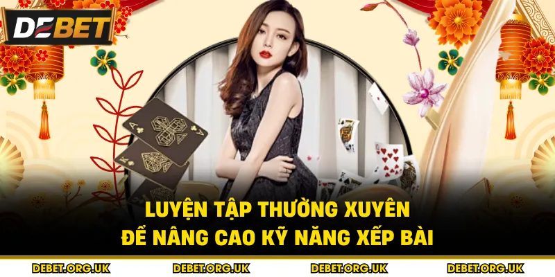 Luyện tập thường xuyên để nâng cao kỹ năng xếp bài